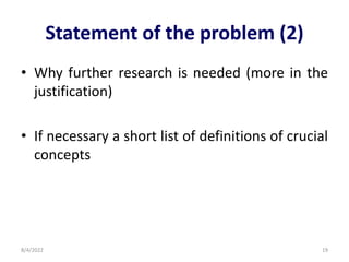 Statement of the problem (2)
• Why further research is needed (more in the
justification)
• If necessary a short list of definitions of crucial
concepts
8/4/2022 19
 