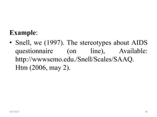 Example:
• Snell, we (1997). The stereotypes about AIDS
questionnaire (on line), Available:
http://wwwsemo.edu./Snell/Scales/SAAQ.
Htm (2006, may 2).
8/4/2022 38
 