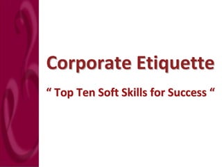 Corporate Etiquette 
“ Top Ten Soft Skills for Success “
                                  “ 
 