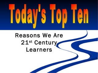 Today's Top Ten Reasons We Are 21 st  Century Learners 