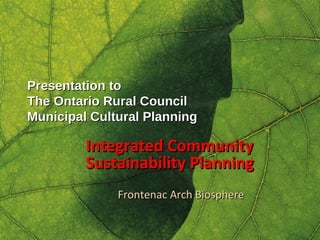 Presentation to The Ontario Rural Council Municipal Cultural Planning Integrated Community Sustainability Planning Frontenac Arch Biosphere 