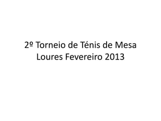 2º Torneio de Ténis de Mesa
   Loures Fevereiro 2013
 