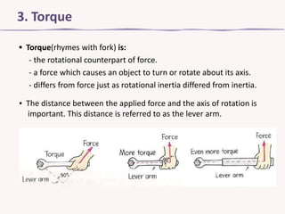 3. Torque
▪ Torque(rhymes with fork) is:
- the rotational counterpart of force.
- a force which causes an object to turn or rotate about its axis.
- differs from force just as rotational inertia differed from inertia.
▪ The distance between the applied force and the axis of rotation is
important. This distance is referred to as the lever arm.

 
