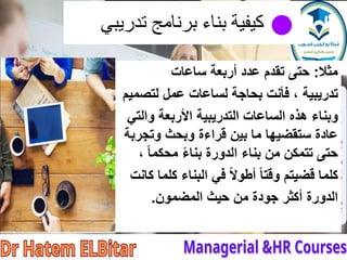 ‫تدريبي‬ ‫برنامج‬ ‫بناء‬ ‫كيفية‬
‫مثال‬
:
‫حتى‬
‫ساعات‬ ‫أربعة‬ ‫عدد‬ ‫تقدم‬
‫لتصميم‬ ‫عمل‬ ‫لساعات‬ ‫بحاجة‬ ‫فأنت‬ ، ‫تدريبية‬
‫والتي‬ ‫األربعة‬ ‫التدريبية‬ ‫الساعات‬ ‫هذه‬ ‫وبناء‬
‫ستقضيها‬ ‫عادة‬
‫وتجربة‬ ‫وبحث‬ ‫قراءة‬ ‫بين‬ ‫ما‬
‫تتمكن‬ ‫حتى‬
، ً‫ا‬‫محكم‬ ً‫ء‬‫بنا‬ ‫الدورة‬ ‫بناء‬ ‫من‬
‫كانت‬ ‫كلما‬ ‫البناء‬ ‫في‬ ً‫ال‬‫أطو‬ ً‫ا‬‫وقت‬ ‫قضيتم‬ ‫كلما‬
‫المضمون‬ ‫حيث‬ ‫من‬ ‫جودة‬ ‫أكثر‬ ‫الدورة‬
.
 