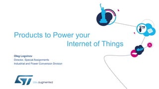 Products to Power your 
Internet of Things 
Oleg Logvinov 
Director, Special Assignments 
Industrial and Power Conversion Division 
 