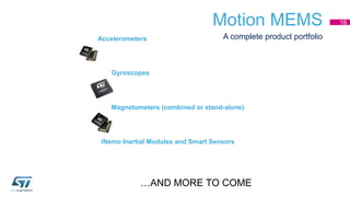 Motion MEMS 16 
Accelerometers A complete product portfolio 
Gyroscopes 
Magnetometers (combined or stand-alone) 
iNemo Inertial Modules and Smart Sensors 
…AND MORE TO COME 
 