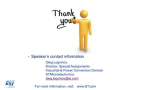 • Speaker’s contact information 
Oleg Logvinov, 
Director, Special Assignments 
Industrial & Power Conversion Division 
STMicroelectronics 
oleg.logvinov@st.com 
For more information, visit: www.ST.com 
