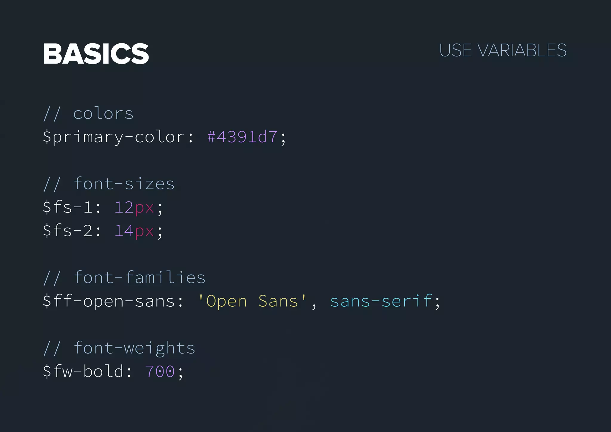 USEVARIABLESBASICS
// colors
$primary-color: #4391d7;
// font-sizes
$fs-1: 12px;
$fs-2: 14px;
// font-families
$ff-open-sans:$ff-open-sans: 'Open Sans', sans-serif;
// font-weights
$fw-bold: 700;
 