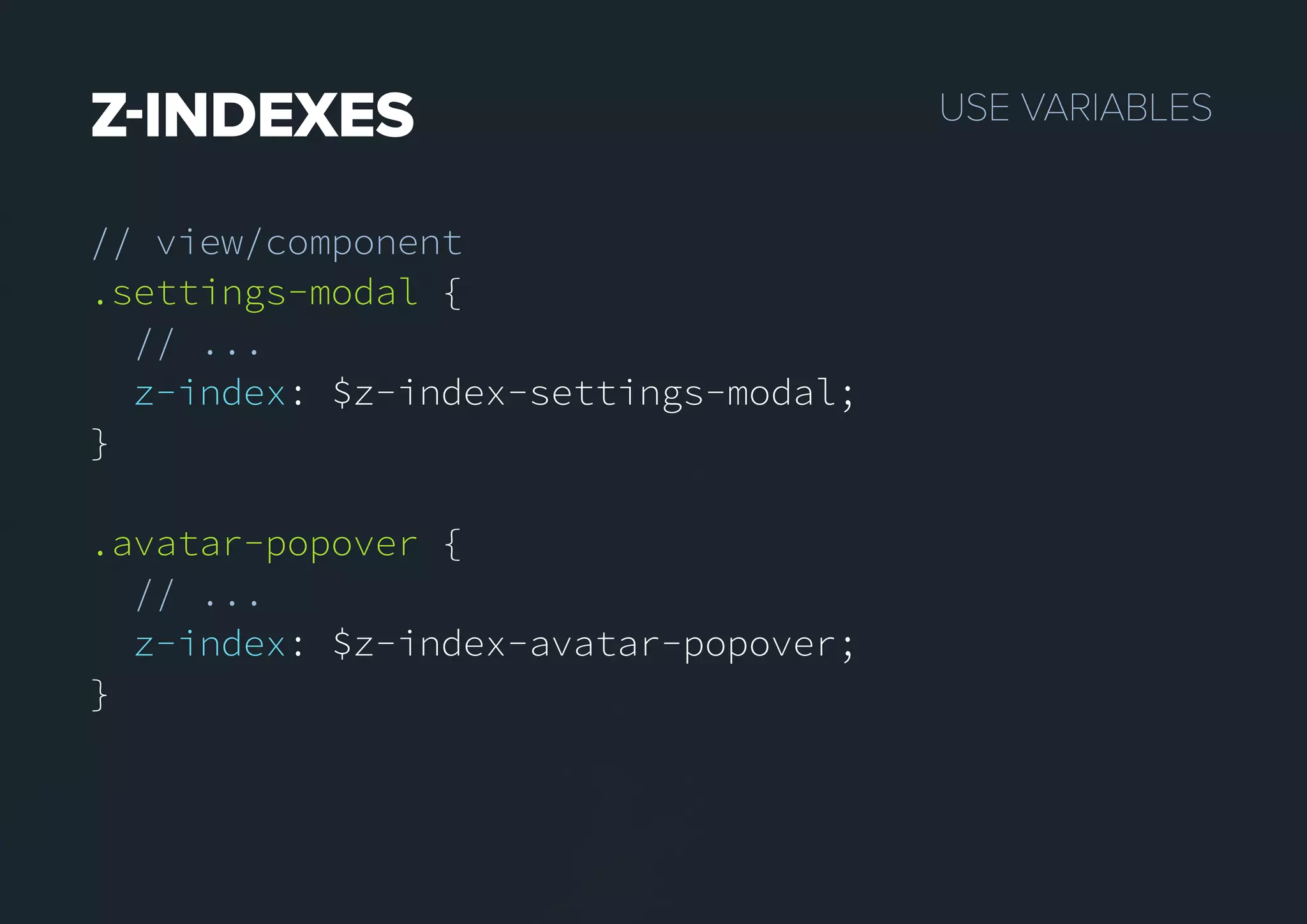 USEVARIABLESZINDEXES
// view/component
.settings-modal {
// ...
z-index: $z-index-settings-modal;
}
.avatar-popover {
// ...
z-index: $z-index-avatar-popover;
}
 