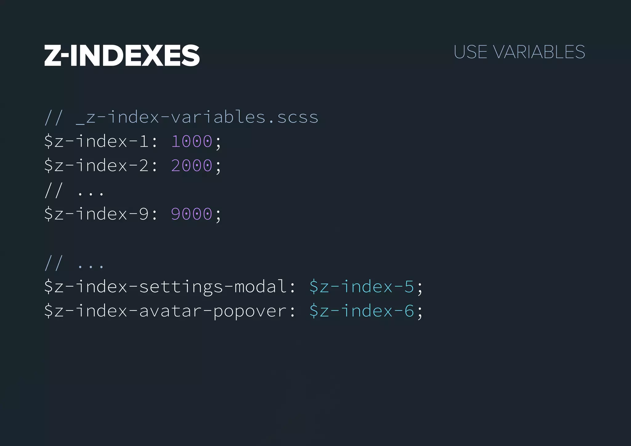 USEVARIABLESZINDEXES
// _z-index-variables.scss
$z-index-1: 1000;
$z-index-2: 2000;
// ...
$z-index-9: 9000;
// ...
$z-index-settings-modal:$z-index-settings-modal: $z-index-5;
$z-index-avatar-popover: $z-index-6;
 