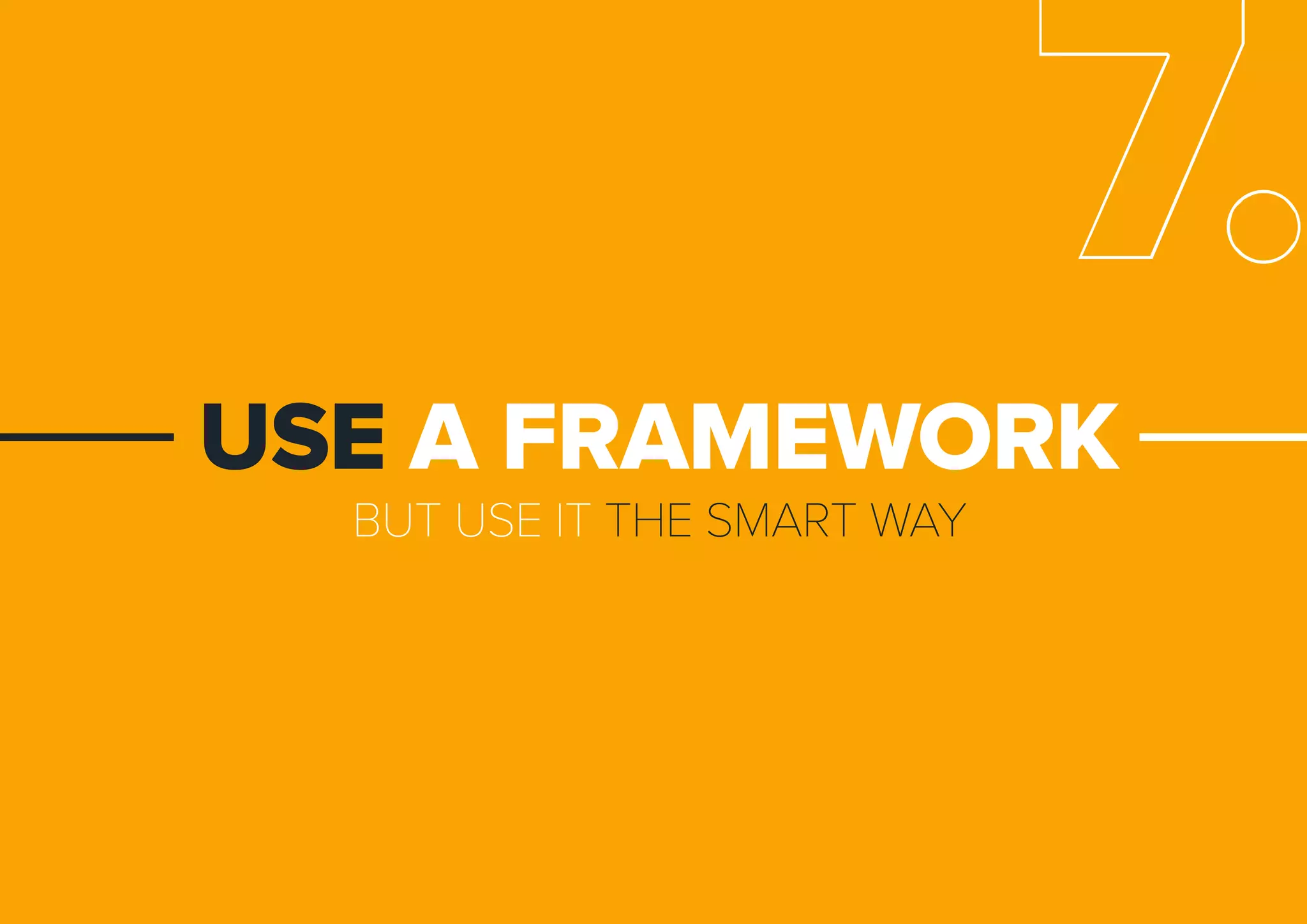 BUTUSEITTHESMARTWAY
USEAFRAMEWORK
7.
 