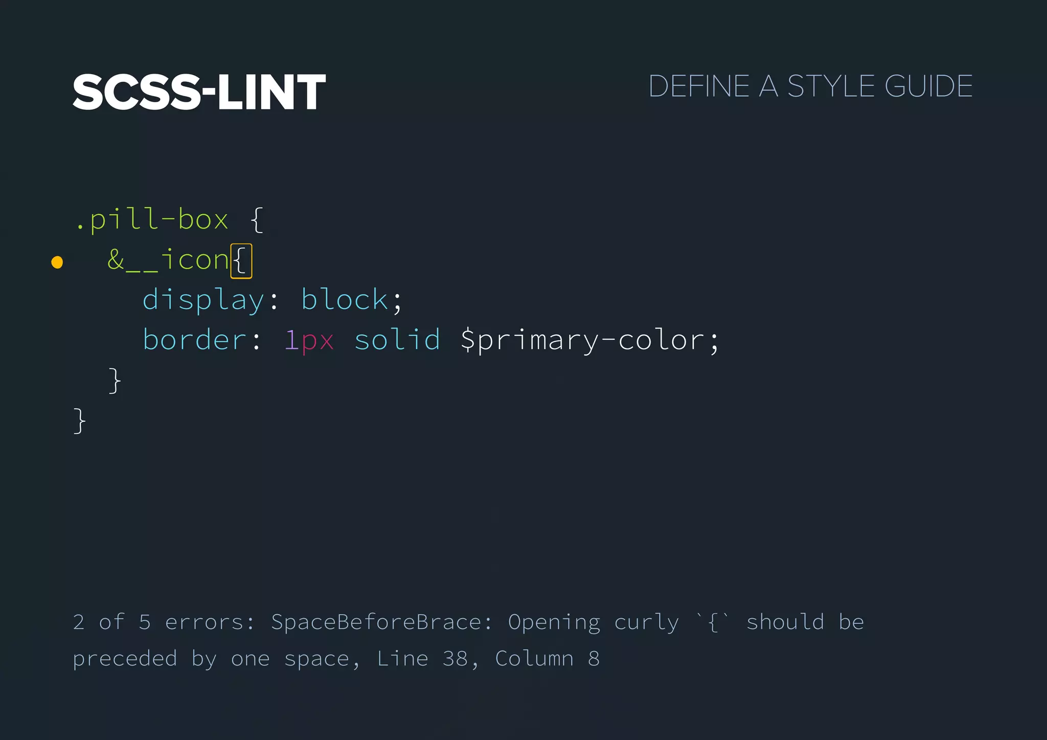 DEFINEASTYLEGUIDESCSSLINT
.pill-box {
&__icon{
display: block;
border: 1px solid $primary-color;
}
}
.pill-box {
&__icon{
display: block;
border: 1px solid $primary-color;
}
}
2 of 5 errors: SpaceBeforeBrace: Opening curly `{` should be
preceded by one space, Line 38, Column 8
 