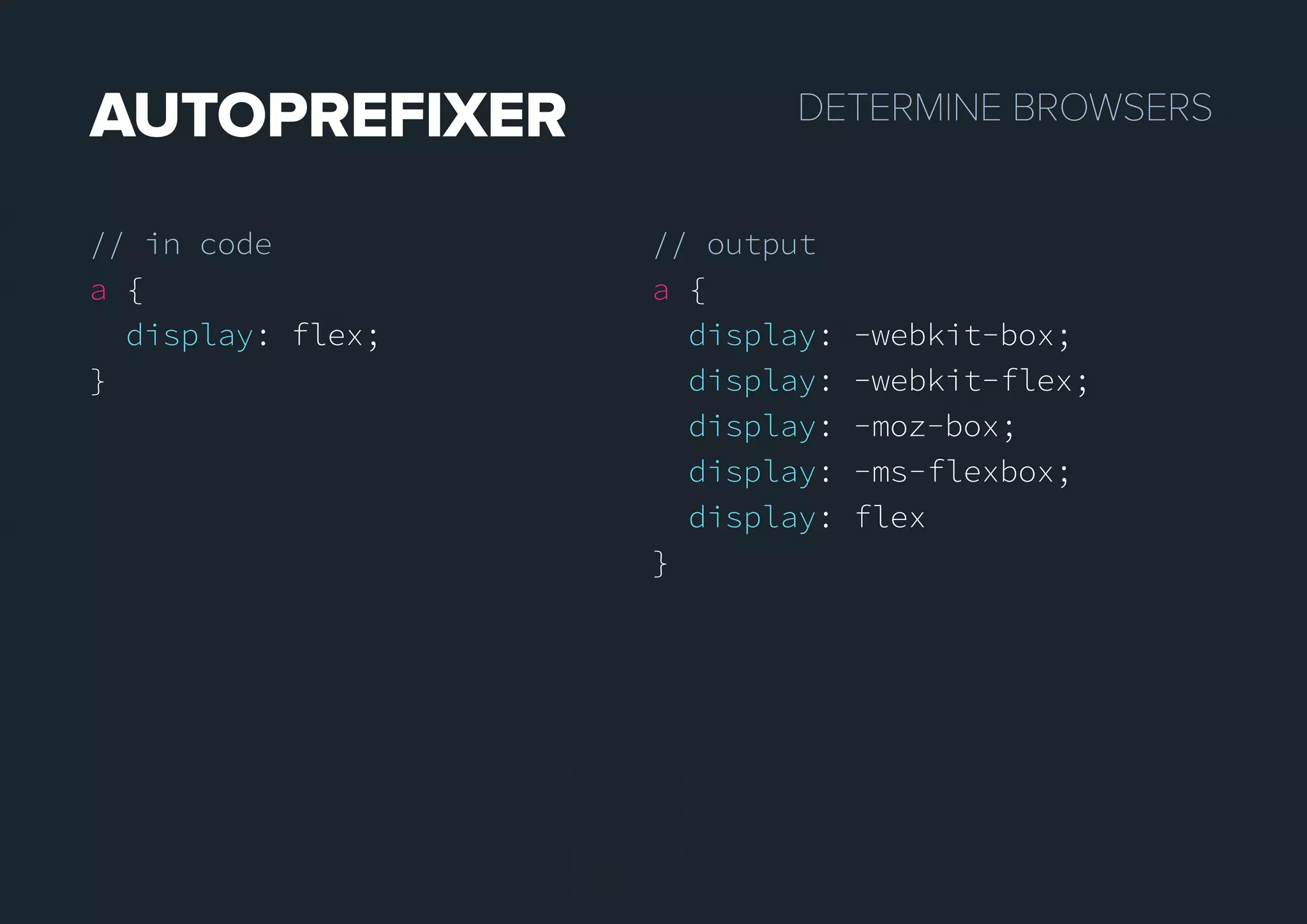 DETERMINEBROWSERSAUTOPREFIXER
// in code
a {
display: flex;
}
// output
a {
display: -webkit-box;
display: -webkit-flex;
display: -moz-box;
display: -ms-flexbox;
display: flex
}
 