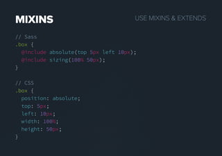 USEMIXINS&EXTENDSMIXINS
// Sass
.box {
@include absolute(top 5px left 10px);
@include sizing(100% 50px);
}
// CSS
.box.box {
position: absolute;
top: 5px;
left: 10px;
width: 100%;
height: 50px;
}
 