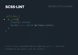 DEFINEASTYLEGUIDESCSSLINT
.pill-box {
&__icon{
display: block;
border: 1px solid $primary-color;
}
}
.pill-box {
&__icon{
display: block;
border: 1px solid $primary-color;
}
}
2 of 5 errors: SpaceBeforeBrace: Opening curly `{` should be
preceded by one space, Line 38, Column 8
 
