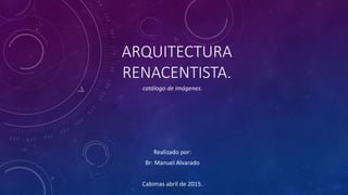 ARQUITECTURA
RENACENTISTA.
catálogo de imágenes.
Realizado por:
Br: Manuel Alvarado
Cabimas abril de 2015.
 