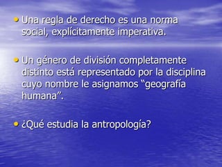 • Una regla de derecho es una norma
social, explícitamente imperativa.

• Un género de división completamente

distinto está representado por la disciplina
cuyo nombre le asignamos “geografía
humana”.

• ¿Qué estudia la antropología?

 