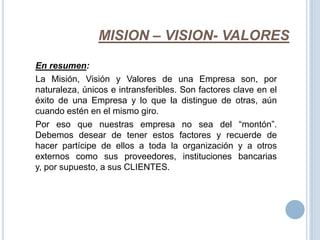 MISION – VISION- VALORES<br />En resumen:<br />    La Misión, Visión y Valores de una Empresa son, por naturaleza, únicos ...