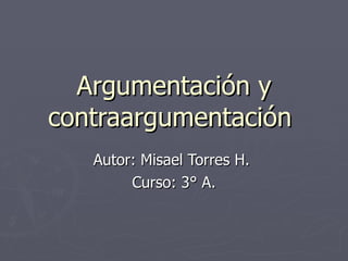 Argumentación y contraargumentación  Autor: Misael Torres H.  Curso: 3° A. 