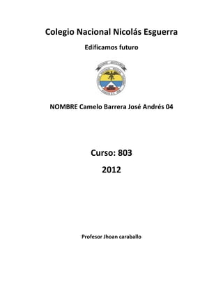 Colegio Nacional Nicolás Esguerra
           Edificamos futuro




 NOMBRE Camelo Barrera José Andrés 04




             Curso: 803
                  2012




          Profesor Jhoan caraballo
 