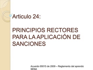 Articulo 24: PRINCIPIOS RECTORES PARA LA APLICACIÓN DE SANCIONESAcuerdo 00015 de 2009 – Reglamento del aprendiz SENA