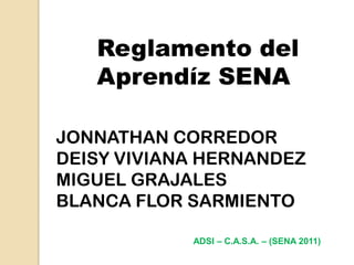 Reglamento del Aprendíz SENA JONNATHAN CORREDOR DEISY VIVIANA HERNANDEZ MIGUEL GRAJALES BLANCA FLOR SARMIENTO ADSI – C.A.S.A. – (SENA 2011) 