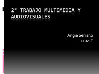 2° TRABAJO MULTIMEDIA Y
AUDIOVISUALES


                  Angie Serrano
                         1102JT
 