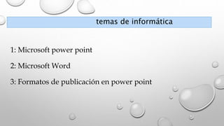 temas de informática
1: Microsoft power point
2: Microsoft Word
3: Formatos de publicación en power point
 