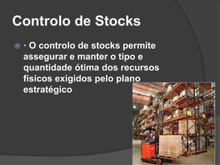 Controlo de Stocks
 · O controlo de stocks permite
assegurar e manter o tipo e
quantidade ótima dos recursos
físicos exigidos pelo plano
estratégico
 