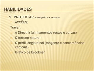  2. PROJECTAR o traçado da estrada
 ACÇÕES:
Traçar:
1) A Directriz (alinhamentos rectos e curvas)
2) O terreno natural
3) O perfil longitudinal (tangente e concordâncias
verticais)
4) Gráfico de Brookner
 