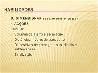 3. DIMENSIONAR os parâmetros do traçado
 ACÇÕES
Calcular:
1) Volumes de aterro e escavação
2) Distâncias médias de transporte
3) Dispositivos de drenagens superficiais e
subterrâneas
4) Sinalização
 