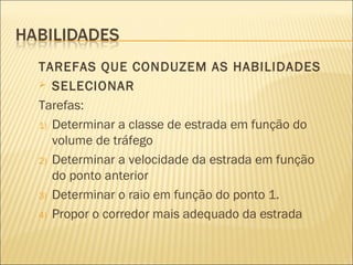 TAREFAS QUE CONDUZEM AS HABILIDADES
 SELECIONAR
Tarefas:
1) Determinar a classe de estrada em função do
volume de tráfego
2) Determinar a velocidade da estrada em função
do ponto anterior
3) Determinar o raio em função do ponto 1.
4) Propor o corredor mais adequado da estrada
 