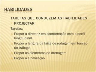TAREFAS QUE CONDUZEM AS HABILIDADES
 PROJECTAR
Tarefas:
1) Propor a directriz em coordenação com o perfil
longitudinal
2) Propor a largura da faixa de rodagem em função
do tráfego
3) Propor os elementos de drenagem
4) Propor a sinalização
 