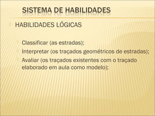  HABILIDADES LÓGICAS
 Classificar (as estradas);
 Interpretar (os traçados geométricos de estradas);
 Avaliar (os traçados existentes com o traçado
elaborado em aula como modelo);
 