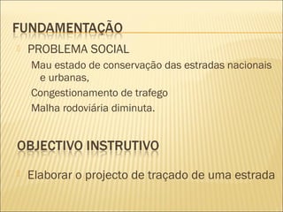  PROBLEMA SOCIAL
Mau estado de conservação das estradas nacionais
e urbanas,
Congestionamento de trafego
Malha rodoviária diminuta.
 Elaborar o projecto de traçado de uma estrada
 