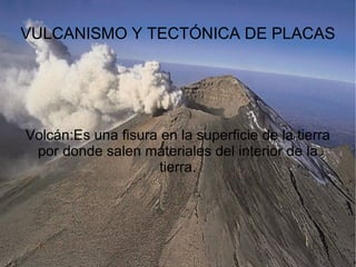 VULCANISMO Y TECTÓNICA DE PLACAS Volcán:Es una fisura en la superficie de la tierra por donde salen materiales del interior de la tierra. 