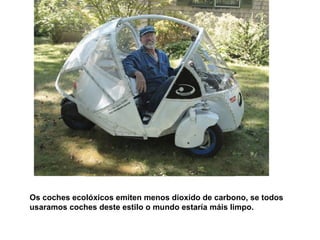 Os coches ecolóxicos emiten menos dioxido de carbono, se todos usaramos coches deste estilo o mundo estaría máis limpo. 