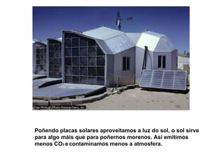 Poñendo placas solares aproveitamos a luz do sol, o sol sirve para algo máis que para poñernos morenos. Así emitimos menos CO 2  e   contaminamos menos a atmosfera. 