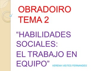 OBRADOIRO
TEMA 2
“HABILIDADES
SOCIALES:
EL TRABAJO EN
EQUIPO”

VERENA VIEITES FERNANDES

 