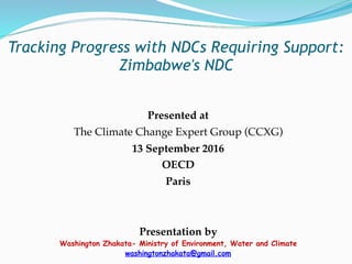 Tracking Progress with NDCs Requiring Support:
Zimbabwe's NDC
Presented at
The Climate Change Expert Group (CCXG)
13 September 2016
OECD
Paris
Presentation by
Washington Zhakata- Ministry of Environment, Water and Climate
washingtonzhakata@gmail.com
 
