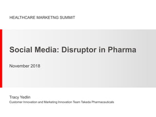 Social Media: Disruptor in Pharma
November 2018
HEALTHCARE MARKETNG SUMMIT
Tracy Yedlin
Customer Innovation and Marketing Innovation Team Takeda Pharmaceuticals
 
