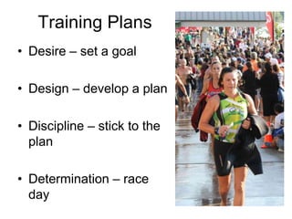 Training Plans
• Desire – set a goal

• Design – develop a plan

• Discipline – stick to the
  plan

• Determination – race
  day
 
