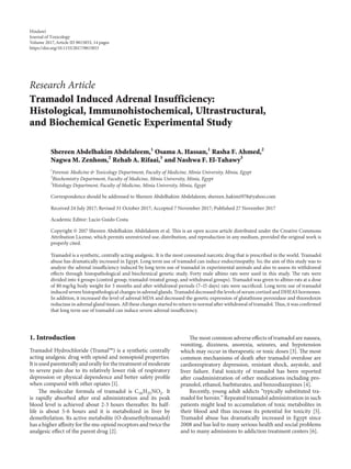Research Article
Tramadol Induced Adrenal Insufficiency:
Histological, Immunohistochemical, Ultrastructural,
and Biochemical Genetic Experimental Study
Shereen Abdelhakim Abdelaleem,1
Osama A. Hassan,1
Rasha F. Ahmed,2
Nagwa M. Zenhom,2
Rehab A. Rifaai,3
and Nashwa F. El-Tahawy3
1
Forensic Medicine & Toxicology Department, Faculty of Medicine, Minia University, Minia, Egypt
2
Biochemistry Department, Faculty of Medicine, Minia University, Minia, Egypt
3
Histology Department, Faculty of Medicine, Minia University, Minia, Egypt
Correspondence should be addressed to Shereen Abdelhakim Abdelaleem; shereen hakim1978@yahoo.com
Received 24 July 2017; Revised 31 October 2017; Accepted 7 November 2017; Published 27 November 2017
Academic Editor: Lucio Guido Costa
Copyright © 2017 Shereen Abdelhakim Abdelaleem et al. This is an open access article distributed under the Creative Commons
Attribution License, which permits unrestricted use, distribution, and reproduction in any medium, provided the original work is
properly cited.
Tramadol is a synthetic, centrally acting analgesic. It is the most consumed narcotic drug that is prescribed in the world. Tramadol
abuse has dramatically increased in Egypt. Long term use of tramadol can induce endocrinopathy. So, the aim of this study was to
analyze the adrenal insufficiency induced by long term use of tramadol in experimental animals and also to assess its withdrawal
effects through histopathological and biochemical genetic study. Forty male albino rats were used in this study. The rats were
divided into 4 groups (control group, tramadol-treated group, and withdrawal groups). Tramadol was given to albino rats at a dose
of 80 mg/kg body weight for 3 months and after withdrawal periods (7–15 days) rats were sacrificed. Long term use of tramadol
induced severe histopathological changes in adrenal glands. Tramadol decreased the levels of serum cortisol and DHEAS hormones.
In addition, it increased the level of adrenal MDA and decreased the genetic expression of glutathione peroxidase and thioredoxin
reductase in adrenal gland tissues. All these changes started to return to normal after withdrawal of tramadol. Thus, it was confirmed
that long term use of tramadol can induce severe adrenal insufficiency.
1. Introduction
Tramadol Hydrochloride (Tramal6) is a synthetic centrally
acting analgesic drug with opioid and nonopioid properties.
It is used parenterally and orally for the treatment of moderate
to severe pain due to its relatively lower risk of respiratory
depression or physical dependence and better safety profile
when compared with other opiates [1].
The molecular formula of tramadol is C16H25NO2. It
is rapidly absorbed after oral administration and its peak
blood level is achieved about 2-3 hours thereafter. Its half-
life is about 5-6 hours and it is metabolized in liver by
demethylation. Its active metabolite (O-desmethyltramadol)
has a higher affinity for the mu-opioid receptors and twice the
analgesic effect of the parent drug [2].
The most common adverse effects of tramadol are nausea,
vomiting, dizziness, anorexia, seizures, and hypotension
which may occur in therapeutic or toxic doses [3]. The most
common mechanisms of death after tramadol overdose are
cardiorespiratory depression, resistant shock, asystole, and
liver failure. Fatal toxicity of tramadol has been reported
after coadministration of other medications including pro-
pranolol, ethanol, barbiturates, and benzodiazepines [4].
Recently, young adult addicts “typically substituted tra-
madol for heroin.” Repeated tramadol administration in such
patients might lead to accumulation of toxic metabolites in
their blood and thus increase its potential for toxicity [5].
Tramadol abuse has dramatically increased in Egypt since
2008 and has led to many serious health and social problems
and to many admissions to addiction treatment centers [6].
Hindawi
Journal of Toxicology
Volume 2017,Article ID 9815853, 14 pages
https://doi.org/10.1155/2017/9815853
 