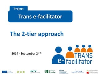 Project 
Trans e-facilitator 
The 2-tier approach 
2014 - September 24th 
 