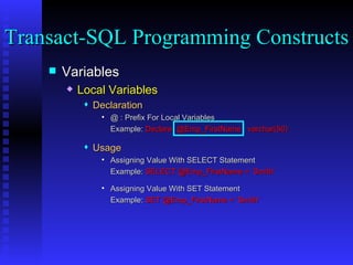 Variables Local Variables Declaration @ : Prefix For Local Variables Example:  Declare  @Emp_FirstName  varchar(50) Usage Assigning Value With SELECT Statement Example:  SELECT @Emp_FirstName = ‘Smith’ Assigning Value With SET Statement Example:  SET @Emp_FirstName = ‘Smith’ Transact-SQL Programming Constructs  