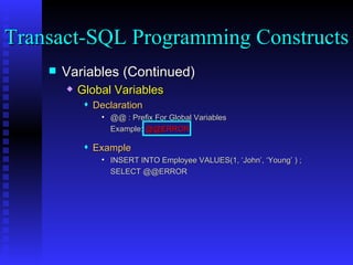 Variables (Continued) Global Variables Declaration @@ : Prefix For Global Variables Example:  @@ERROR Example INSERT INTO Employee VALUES(1, ‘John’, ‘Young’ ) ; SELECT @@ERROR Transact-SQL Programming Constructs  