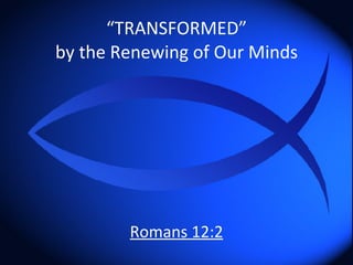 “ TRANSFORMED” by the Renewing of Our Minds Romans 12:2 
