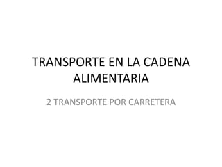 TRANSPORTE EN LA CADENA
ALIMENTARIA
2 TRANSPORTE POR CARRETERA
 