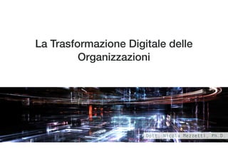 La Trasformazione Digitale delle
Organizzazioni
Dott. Nicola Mezzetti, Ph.D.
 
