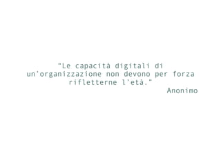 “Le capacità digitali di
un’organizzazione non devono per forza
rifletterne l’età.”
Anonimo
 